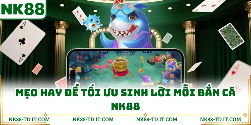 Mẹo Hay Để Tối Ưu Sinh Lời Mỗi Bắn Cá NK88